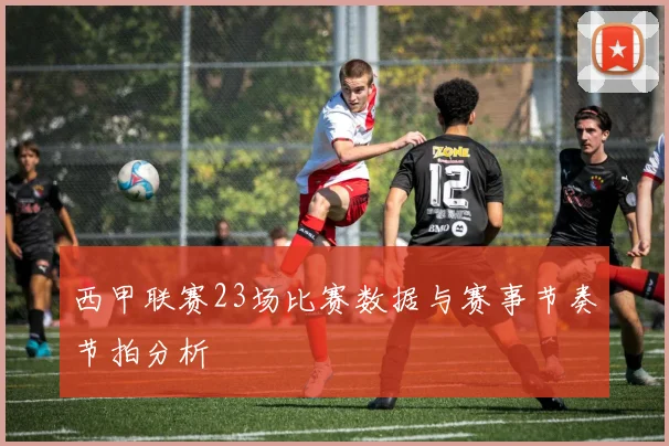 西甲联赛23场比赛数据与赛事节奏节拍分析