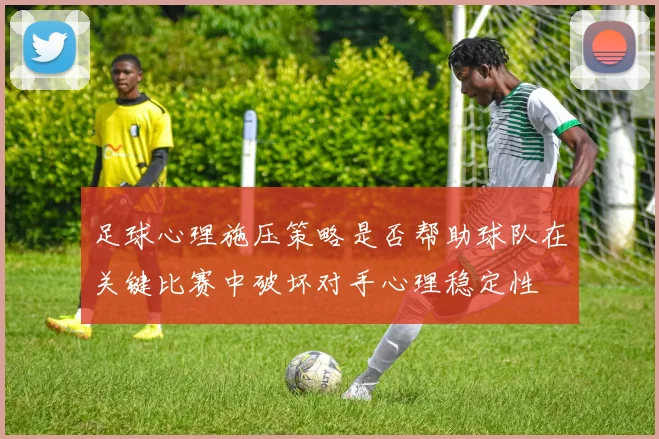 足球心理施压策略是否帮助球队在关键比赛中破坏对手心理稳定性