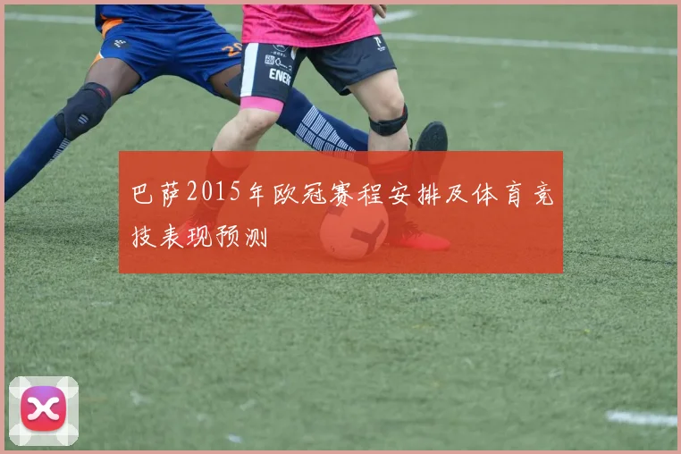巴萨2015年欧冠赛程安排及体育竞技表现预测