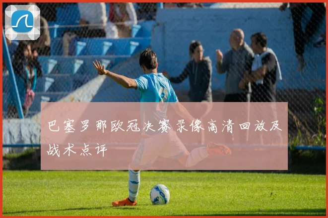 巴塞罗那欧冠决赛录像高清回放及战术点评