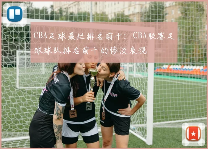 CBA足球最烂排名前十：CBA联赛足球球队排名前十的惨淡表现