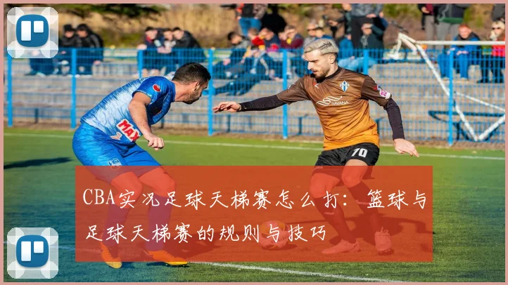 CBA实况足球天梯赛怎么打：篮球与足球天梯赛的规则与技巧